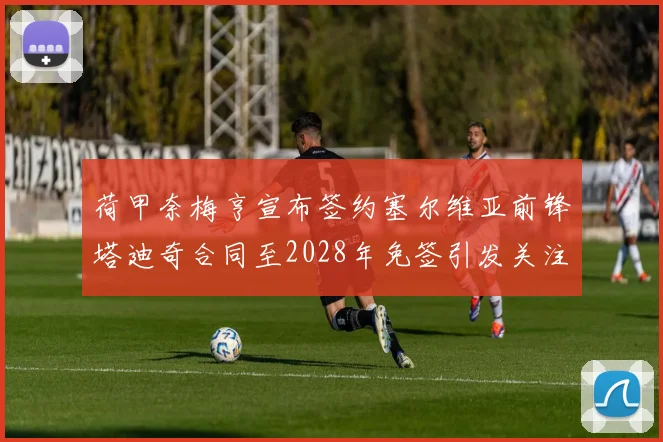 荷甲奈梅亨宣布签约塞尔维亚前锋塔迪奇合同至2028年免签引发关注